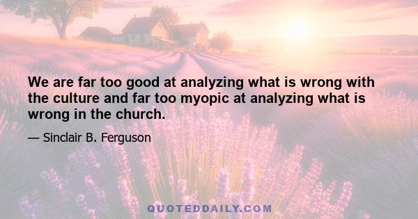 We are far too good at analyzing what is wrong with the culture and far too myopic at analyzing what is wrong in the church.