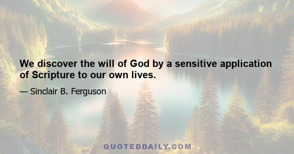 We discover the will of God by a sensitive application of Scripture to our own lives.