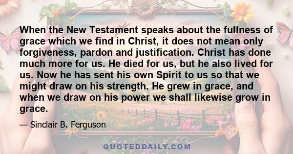 When the New Testament speaks about the fullness of grace which we find in Christ, it does not mean only forgiveness, pardon and justification. Christ has done much more for us. He died for us, but he also lived for us. 