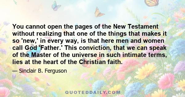 You cannot open the pages of the New Testament without realizing that one of the things that makes it so 'new,' in every way, is that here men and women call God 'Father.' This conviction, that we can speak of the