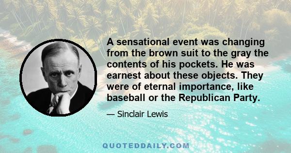 A sensational event was changing from the brown suit to the gray the contents of his pockets. He was earnest about these objects. They were of eternal importance, like baseball or the Republican Party.