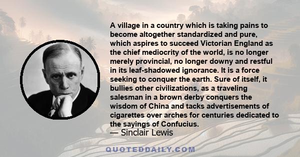 A village in a country which is taking pains to become altogether standardized and pure, which aspires to succeed Victorian England as the chief mediocrity of the world, is no longer merely provincial, no longer downy