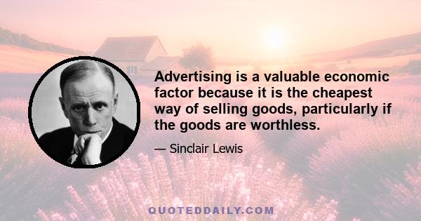 Advertising is a valuable economic factor because it is the cheapest way of selling goods, particularly if the goods are worthless.