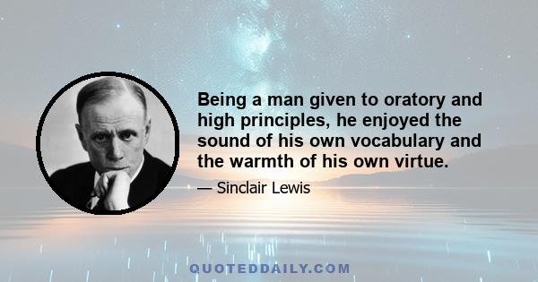 Being a man given to oratory and high principles, he enjoyed the sound of his own vocabulary and the warmth of his own virtue.