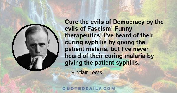 Cure the evils of Democracy by the evils of Fascism! Funny therapeutics! I've heard of their curing syphilis by giving the patient malaria, but I've never heard of their curing malaria by giving the patient syphilis.