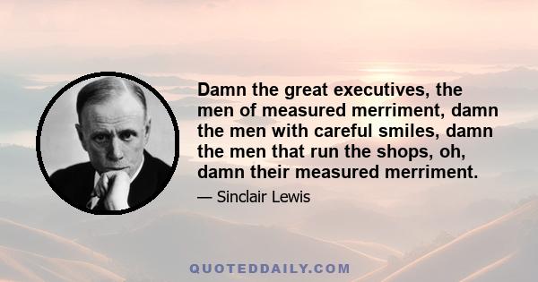 Damn the great executives, the men of measured merriment, damn the men with careful smiles, damn the men that run the shops, oh, damn their measured merriment.