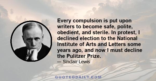 Every compulsion is put upon writers to become safe, polite, obedient, and sterile. In protest, I declined election to the National Institute of Arts and Letters some years ago, and now I must decline the Pulitzer Prize.