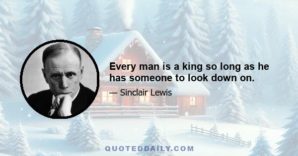 Every man is a king so long as he has someone to look down on.