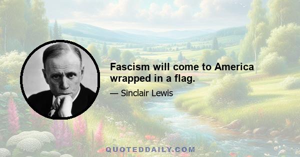 Fascism will come to America wrapped in a flag.