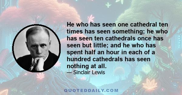 He who has seen one cathedral ten times has seen something; he who has seen ten cathedrals once has seen but little; and he who has spent half an hour in each of a hundred cathedrals has seen nothing at all.