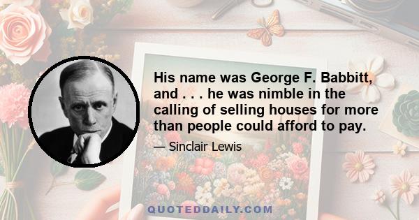 His name was George F. Babbitt, and . . . he was nimble in the calling of selling houses for more than people could afford to pay.