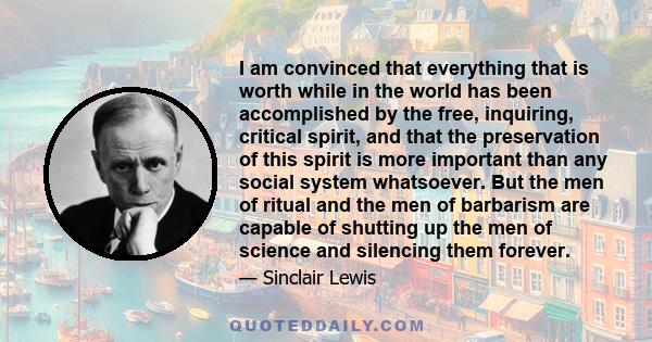 I am convinced that everything that is worth while in the world has been accomplished by the free, inquiring, critical spirit, and that the preservation of this spirit is more important than any social system