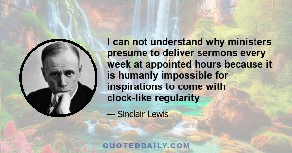 I can not understand why ministers presume to deliver sermons every week at appointed hours because it is humanly impossible for inspirations to come with clock-like regularity