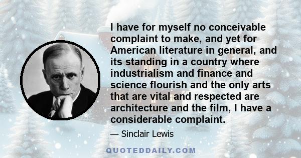 I have for myself no conceivable complaint to make, and yet for American literature in general, and its standing in a country where industrialism and finance and science flourish and the only arts that are vital and