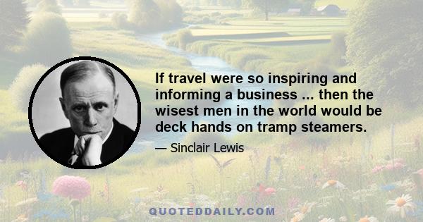 If travel were so inspiring and informing a business ... then the wisest men in the world would be deck hands on tramp steamers.