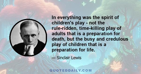 In everything was the spirit of children's play - not the rule-ridden, time-killing play of adults that is a preparation for death, but the busy and credulous play of children that is a preparation for life.