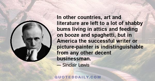 In other countries, art and literature are left to a lot of shabby bums living in attics and feeding on booze and spaghetti, but in America the successful writer or picture-painter is indistinguishable from any other