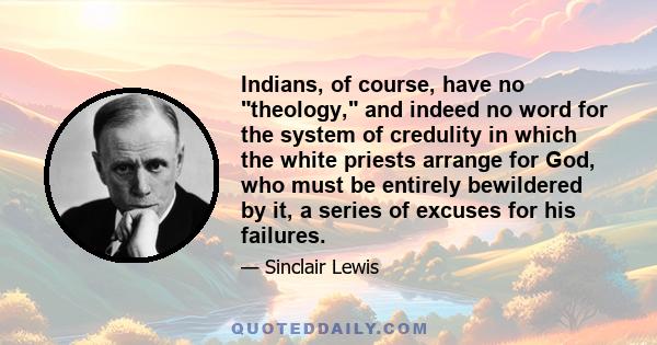 Indians, of course, have no theology, and indeed no word for the system of credulity in which the white priests arrange for God, who must be entirely bewildered by it, a series of excuses for his failures.