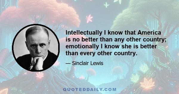 Intellectually I know that America is no better than any other country; emotionally I know she is better than every other country.