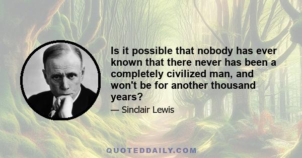 Is it possible that nobody has ever known that there never has been a completely civilized man, and won't be for another thousand years?