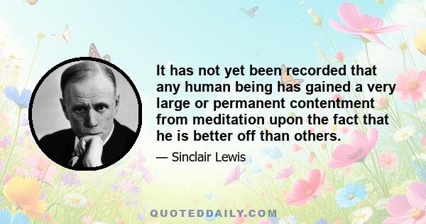 It has not yet been recorded that any human being has gained a very large or permanent contentment from meditation upon the fact that he is better off than others.