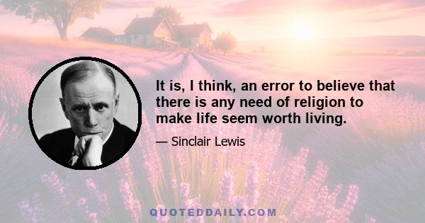 It is, I think, an error to believe that there is any need of religion to make life seem worth living.