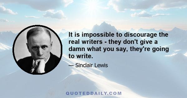 It is impossible to discourage the real writers - they don't give a damn what you say, they're going to write.