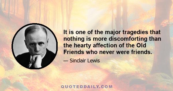 It is one of the major tragedies that nothing is more discomforting than the hearty affection of the Old Friends who never were friends.