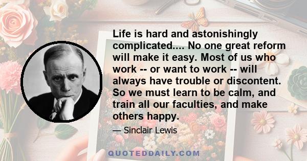 Life is hard and astonishingly complicated.... No one great reform will make it easy. Most of us who work -- or want to work -- will always have trouble or discontent. So we must learn to be calm, and train all our