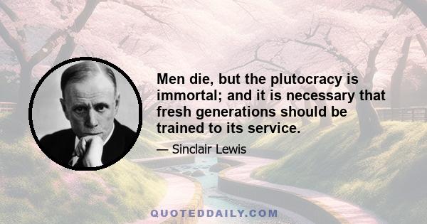 Men die, but the plutocracy is immortal; and it is necessary that fresh generations should be trained to its service.