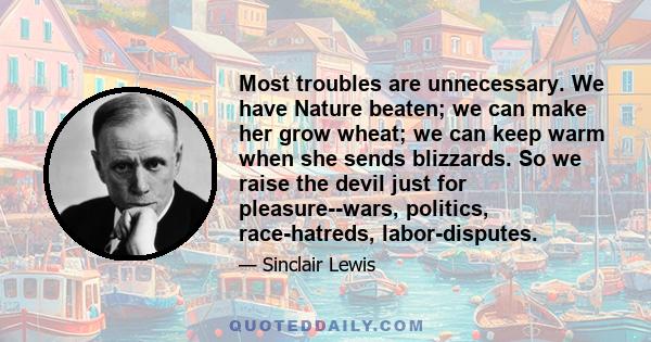 Most troubles are unnecessary. We have Nature beaten; we can make her grow wheat; we can keep warm when she sends blizzards. So we raise the devil just for pleasure--wars, politics, race-hatreds, labor-disputes.