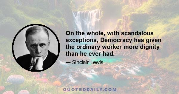 On the whole, with scandalous exceptions, Democracy has given the ordinary worker more dignity than he ever had.