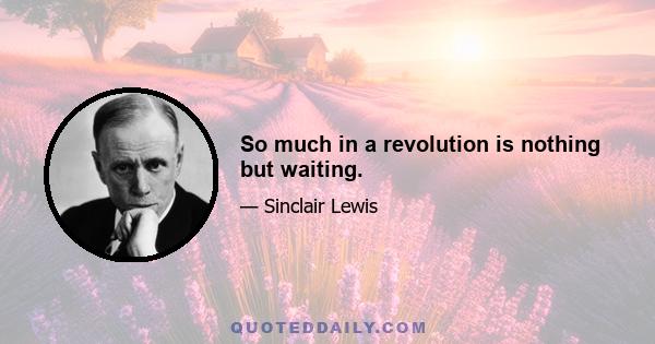 So much in a revolution is nothing but waiting.