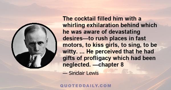 The cocktail filled him with a whirling exhilaration behind which he was aware of devastating desires—to rush places in fast motors, to kiss girls, to sing, to be witty. ... He perceived that he had gifts of profligacy