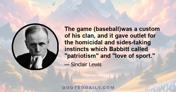 The game (baseball)was a custom of his clan, and it gave outlet for the homicidal and sides-taking instincts which Babbitt called patriotism and love of sport.