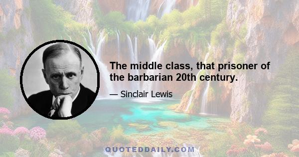 The middle class, that prisoner of the barbarian 20th century.