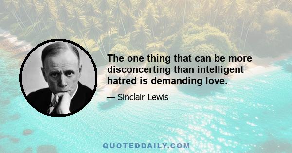 The one thing that can be more disconcerting than intelligent hatred is demanding love.