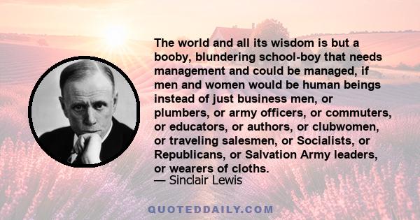 The world and all its wisdom is but a booby, blundering school-boy that needs management and could be managed, if men and women would be human beings instead of just business men, or plumbers, or army officers, or