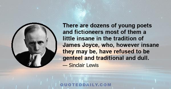 There are dozens of young poets and fictioneers most of them a little insane in the tradition of James Joyce, who, however insane they may be, have refused to be genteel and traditional and dull.