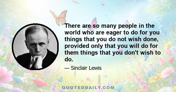 There are so many people in the world who are eager to do for you things that you do not wish done, provided only that you will do for them things that you don't wish to do.