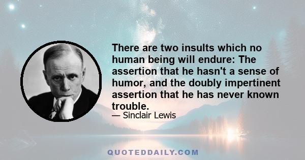 There are two insults which no human being will endure: The assertion that he hasn't a sense of humor, and the doubly impertinent assertion that he has never known trouble.