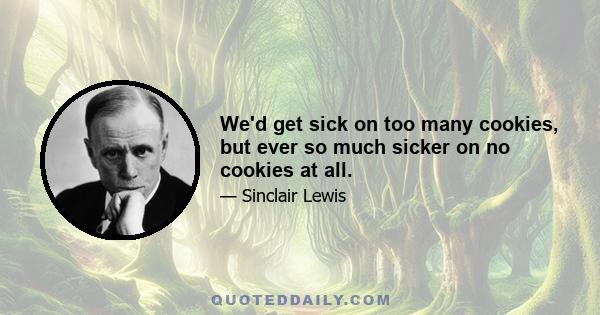 We'd get sick on too many cookies, but ever so much sicker on no cookies at all.