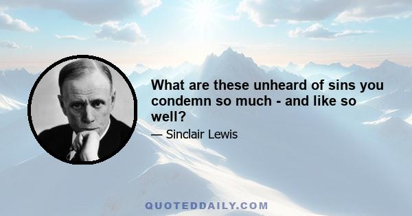 What are these unheard of sins you condemn so much - and like so well?