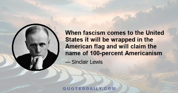 When fascism comes to the United States it will be wrapped in the American flag and will claim the name of 100-percent Americanism