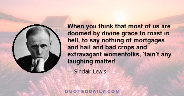 When you think that most of us are doomed by divine grace to roast in hell, to say nothing of mortgages and hail and bad crops and extravagant womenfolks, 'tain't any laughing matter!