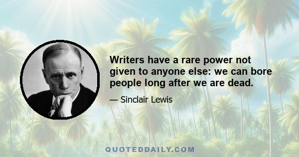 Writers have a rare power not given to anyone else: we can bore people long after we are dead.