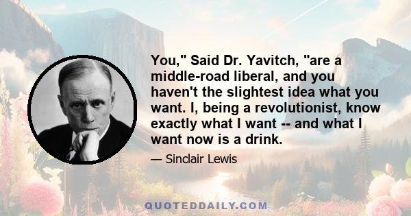 You, Said Dr. Yavitch, are a middle-road liberal, and you haven't the slightest idea what you want. I, being a revolutionist, know exactly what I want -- and what I want now is a drink.