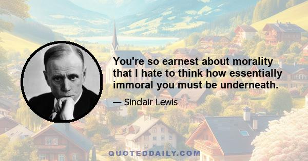 You're so earnest about morality that I hate to think how essentially immoral you must be underneath.