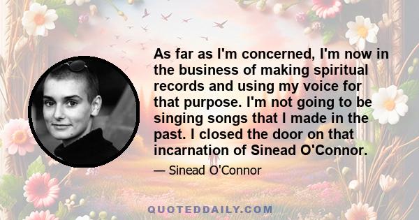 As far as I'm concerned, I'm now in the business of making spiritual records and using my voice for that purpose. I'm not going to be singing songs that I made in the past. I closed the door on that incarnation of