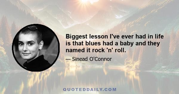 Biggest lesson I've ever had in life is that blues had a baby and they named it rock 'n' roll.